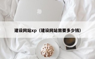 浮梁建设网站xp（建设网站需要多少钱）