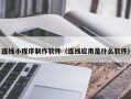 浮梁连线小程序制作软件（连线应用是什么软件）
