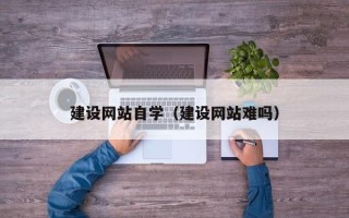 浮梁建设网站自学（建设网站难吗）