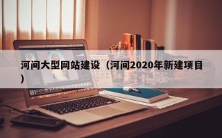 浮梁河间大型网站建设（河间2020年新建项目）