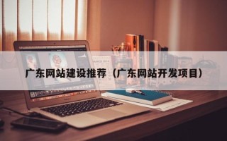 浮梁广东网站建设推荐（广东网站开发项目）