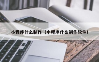 浮梁小程序什么制作（小程序什么制作软件）