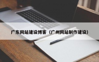 浮梁广东网站建设博客（广州网站制作建设）
