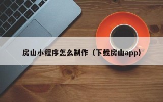 浮梁房山小程序怎么制作（下载房山app）