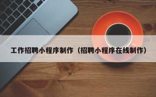 浮梁工作招聘小程序制作（招聘小程序在线制作）