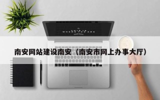 浮梁南安网站建设南安（南安市网上办事大厅）