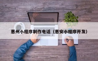 浮梁惠州小程序制作电话（惠安小程序开发）