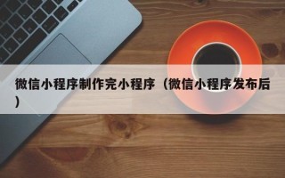 浮梁微信小程序制作完小程序（微信小程序发布后）