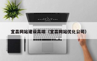 浮梁宜昌网站建设高端（宜昌网站优化公司）