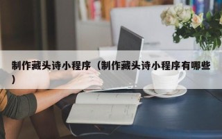浮梁制作藏头诗小程序（制作藏头诗小程序有哪些）