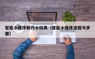 浮梁智能小程序制作小玩具（智能小程序流程与步骤）
